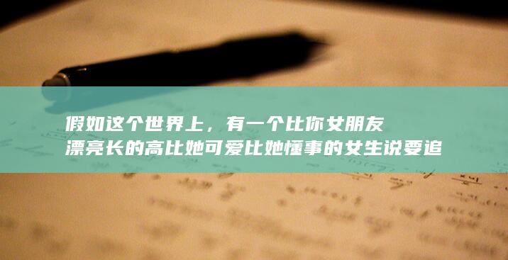 假如这个世界上，有一个比你女朋友漂亮长的高比她可爱比她懂事的女生说要追你，你会放弃现在女朋友吗？