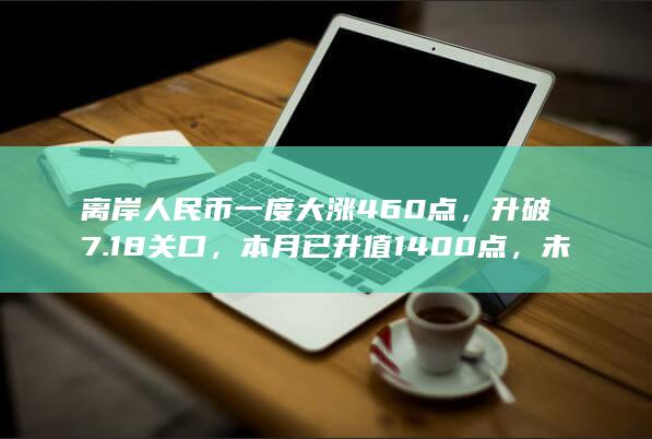 离岸人民币一度大涨 460 点，升破 7.18 关口，本月已升值 1400 点，未来走势如何？