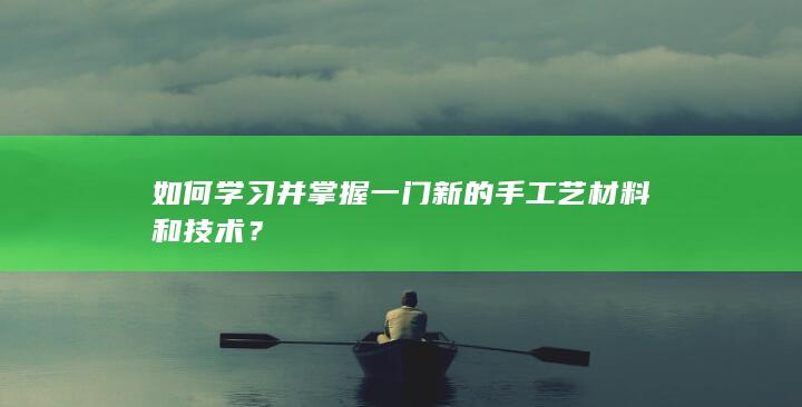 如何学习并掌握一门新的手工艺材料和技术？