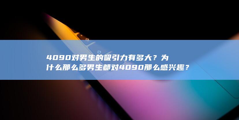 4090对男生的吸引力有多大？为什么那么多男生都对4090那么感兴趣？