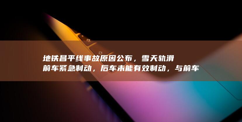 地铁昌平线事故原因公布，雪天轨滑前车紧急制动，后车未能有效制动，与前车追尾，此次事故有哪些警示意义？