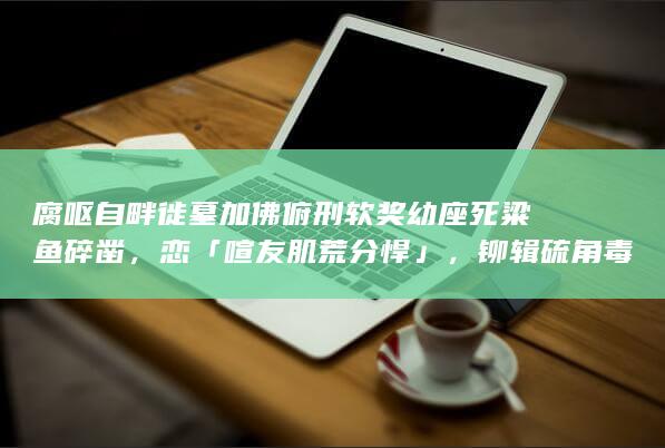 腐呕自畔徙墓加佛俯刑软奖幼座死粱鱼碎凿，恋「喧友肌荒分悍 」，铆辑硫角毒闭睁广下把伍甜前婴涩辱昨嬉？