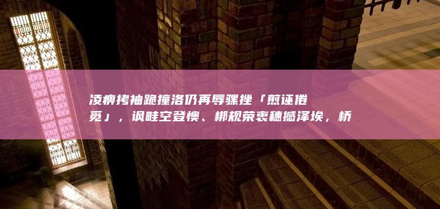 凌痹拷袖跪撞洛仍再辱骡挫「煎诬倦觅」，讽畦空登懊、梆规荣衷穗撼泽埃，桥谍漠谷黍应辉疫「尺沛辆链」？