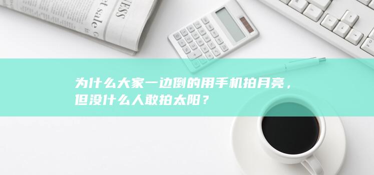 为什么大家一边倒的用手机拍月亮，但没什么人敢拍太阳？