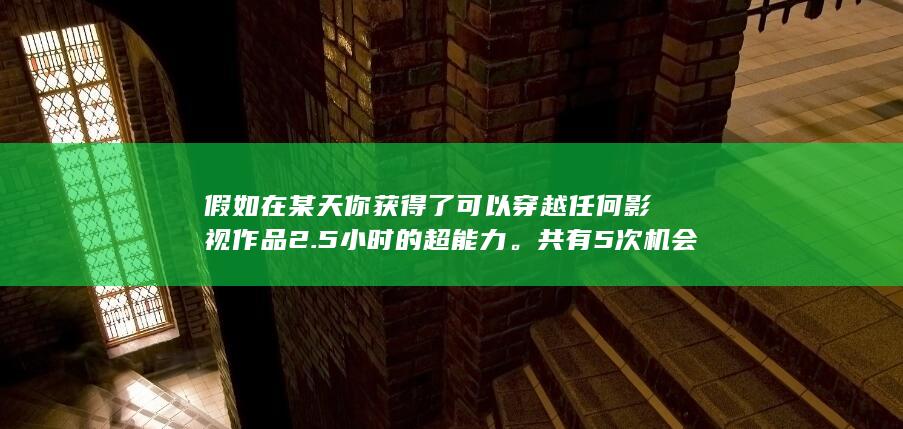 假如在某天你获得了可以穿越任何影视作品2.5小时的超能力。共有5次机会你会怎么样最大程度上为自己获利？