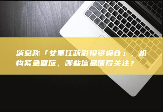 消息称「女星江疏影投资爆仓」，机构紧急回应，哪些信息值得关注？