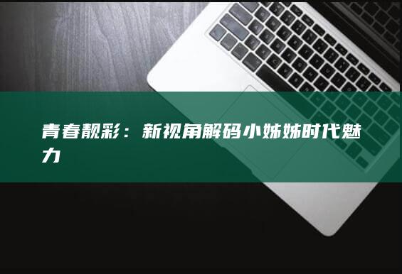 青春靓彩：新视角解码小姊姊时代魅力