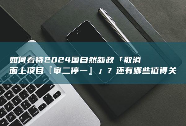 如何看待 2024 国自然新政「取消面上项目『审二停一』」？还有哪些值得关注的信息？