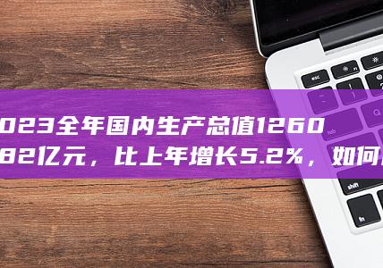 2023 全年国内生产总值 1260582 亿元，比上年增长 5.2%，如何解读这一数据？