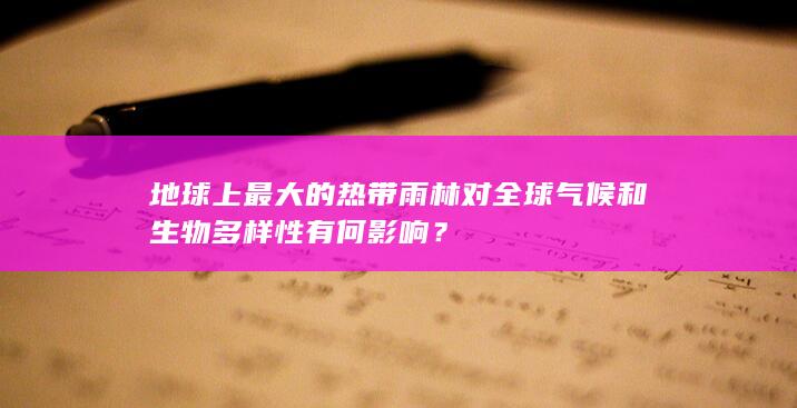 地球上最大的热带雨林对全球气候和生物多样性有何影响？