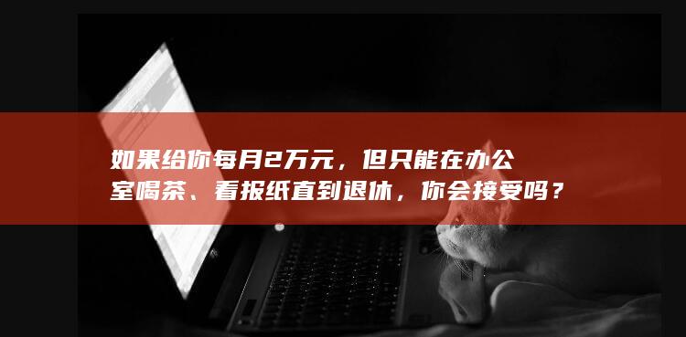 如果给你每月2万元，但只能在办公室喝茶、看报纸直到退休，你会接受吗？