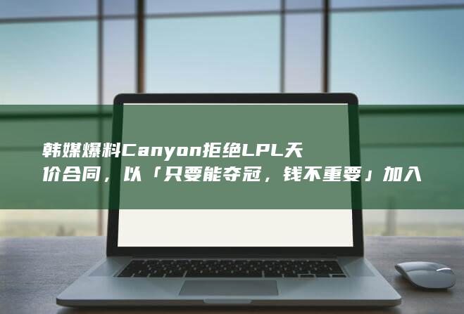 韩媒爆料 Canyon 拒绝 LPL 天价合同，以「只要能夺冠，钱不重要」加入 GEN，你有什么想说？