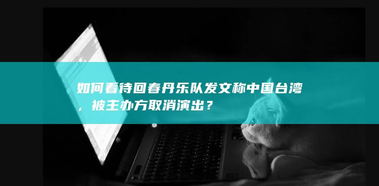 如何看待回春丹乐队发文称中国台湾，被主办方取消演出？