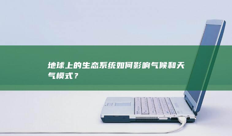 地球上的生态系统如何影响气候和天气模式？