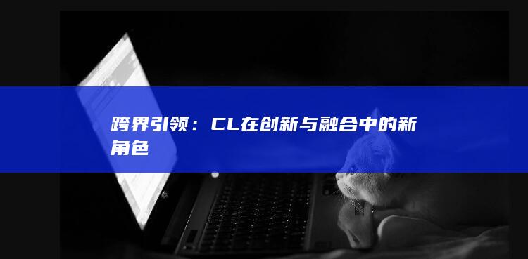 跨界引领：CL在创新与融合中的新角色