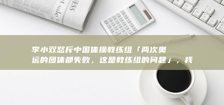 李小双怒斥中国体操教练组「两次奥运的团体都失败，这是教练组的问题」，我国体操发展可能遇到了哪些问题？