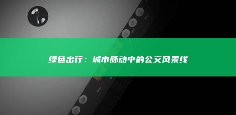 绿色出行：城市脉动中的公交风景线