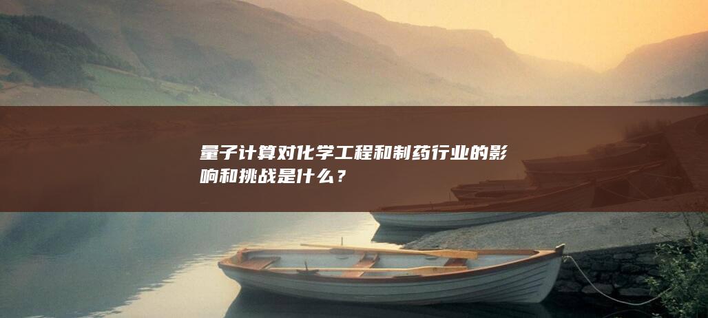 量子计算对化学工程和制药行业的影响和挑战是什么？