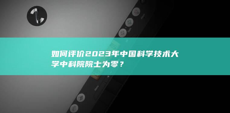 如何评价2023年中国科学技术大学中科院院士为零？