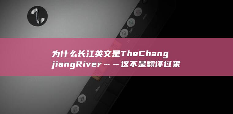 为什么长江英文是The Changjiang River……这不是翻译过来成长江江了嘛？