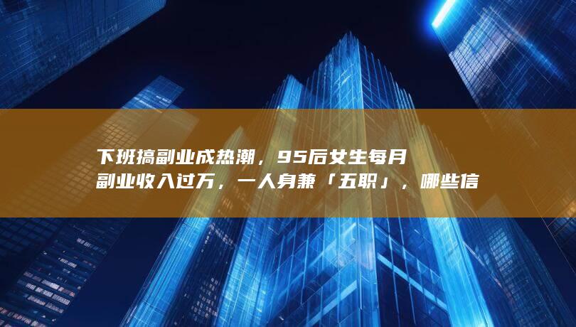 下班搞副业成热潮，95 后女生每月副业收入过万，一人身兼「五职」，哪些信息值得关注？