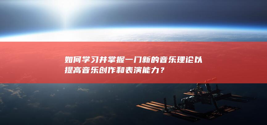 如何学习并掌握一门新的音乐理论以提高音乐创作和表演能力？