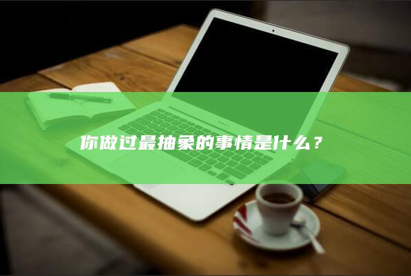 你做过最抽象的事情是什么？