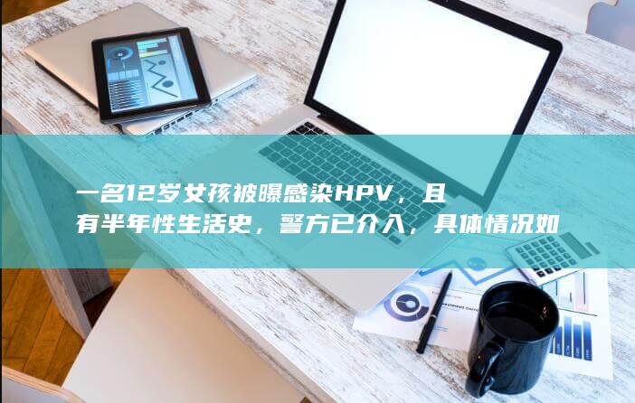 一名 12 岁女孩被曝感染 HPV，且有半年性生活史，警方已介入，具体情况如何？