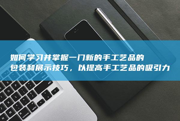 以提高手工艺品的吸引力和市场竞争力