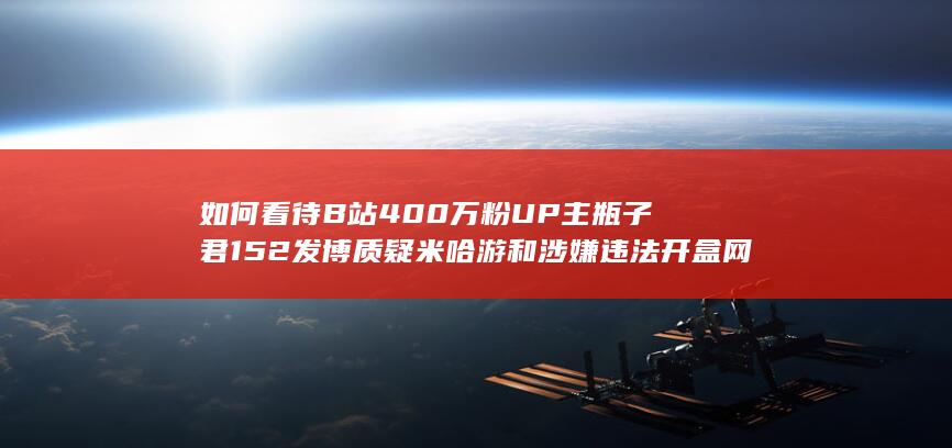 如何看待B站400万粉UP主瓶子君152发博质疑米哈游和涉嫌违法开盒网暴他人的主祭有关？