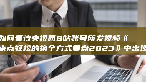 如何看待央视网B站账号所发视频《来点轻松的 换个方式复盘2023》中出现网红门酱DDD并关联原神？