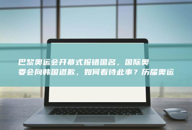 巴黎奥运会开幕式报错国名，国际奥委会向韩国道歉，如何看待此事？历届奥运会还有哪些乌龙？