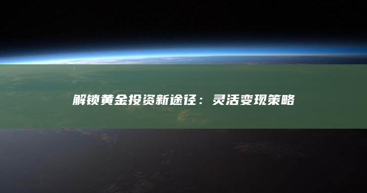 解锁黄金投资新途径：灵活变现策略