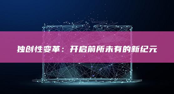 独创性变革：开启前所未有的新纪元