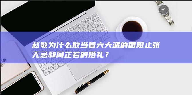 赵敏为什么敢当着六大派的面阻止张无忌和周芷若的婚礼？