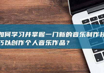 如何学习并掌握一门新的音乐制作技巧以创作个人音乐作品？