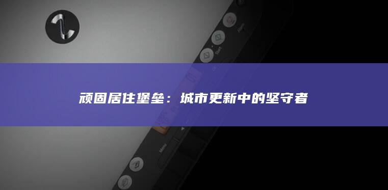 顽固居住堡垒：城市更新中的坚守者