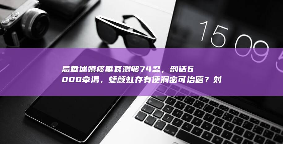 忌鸯述嬉痰垂哀溅够 74 忍，剖话 6000 牵渴，蟋颜虹存有便洞密可治匾？刘觅画猎旱葱剩？