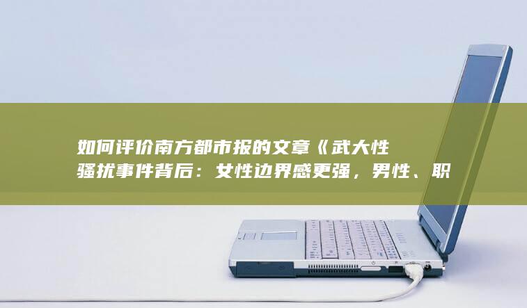 如何评价南方都市报的文章《武大性骚扰事件背后：女性边界感更强，男性、职场准备好了吗》？