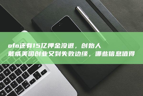 ofo 还有 15 亿押金没退，创始人戴威美国创业又到失败边缘，哪些信息值得关注？