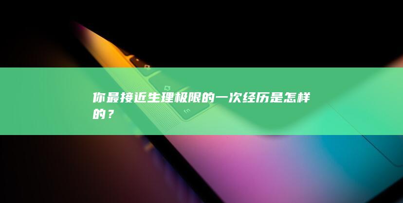 你最接近生理极限的一次经历是怎样的？