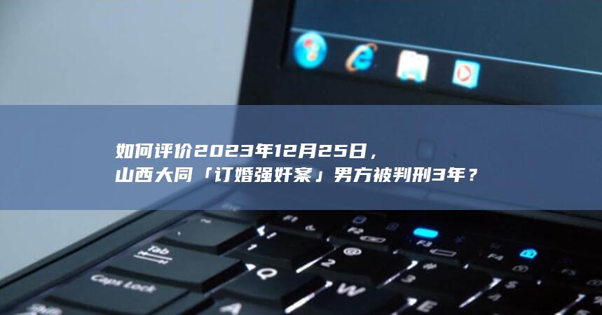 如何评价2023年12月25日，山西大同「订婚强奸案」男方被判刑3年？