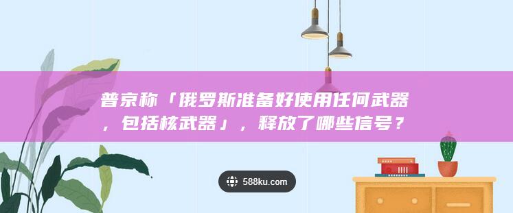 普京称「俄罗斯准备好使用任何武器，包括核武器」，释放了哪些信号？