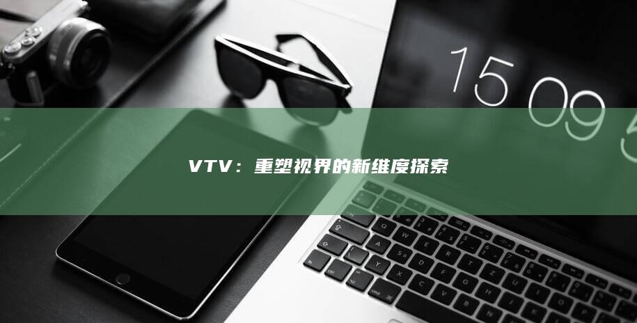 VTV：重塑视界的新维度探索