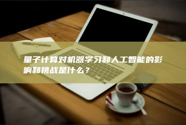 量子计算对机器学习和人工智能的影响和挑战是什么？