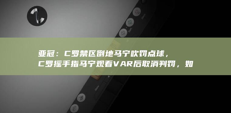 亚冠：C 罗禁区倒地马宁吹罚点球，C 罗摇手指马宁观看 VAR 后取消判罚，如何评价他们的表现？