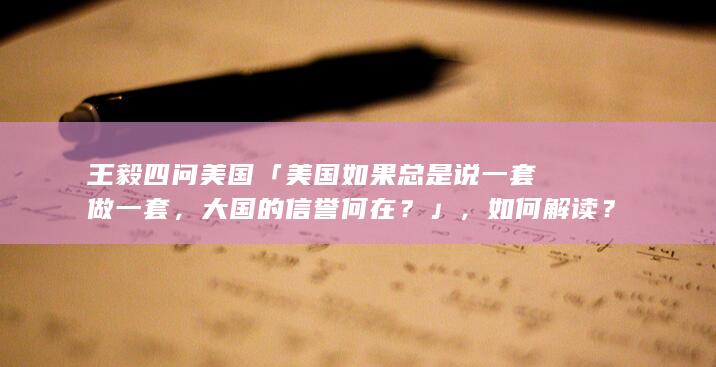 王毅四问美国「美国如果总是说一套做一套，大国的信誉何在？」，如何解读？中方在中美关系上持何立场？