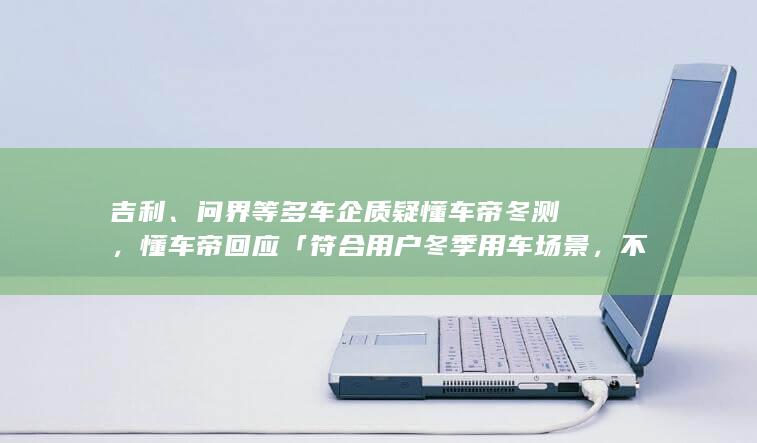 吉利、问界等多车企质疑懂车帝冬测，懂车帝回应「符合用户冬季用车场景，不存在区别对待」，测试结果可信吗？